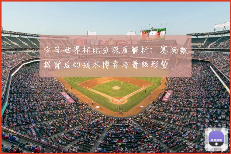 今日世界杯比分深度解析:赛场数据背后的战术博弈与晋级形势