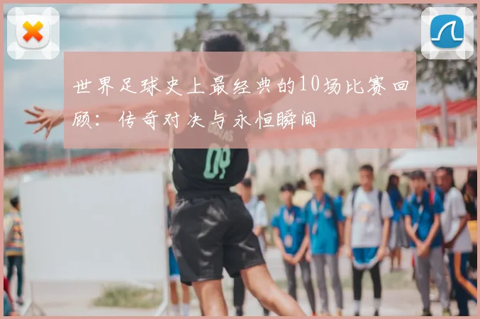 世界足球史上最经典的10场比赛回顾：传奇对决与永恒瞬间