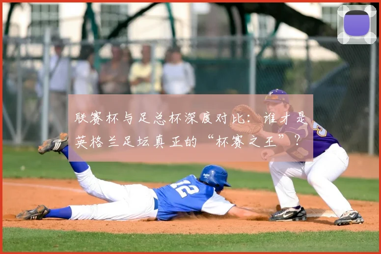联赛杯与足总杯深度对比：谁才是英格兰足坛真正的“杯赛之王”？