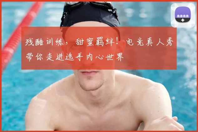 残酷训练,甜蜜羁绊!电竞真人秀带你走进选手内心世界
