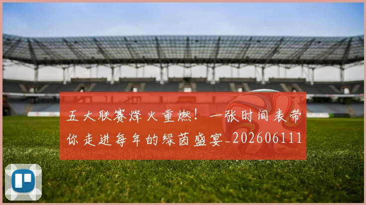 五大联赛烽火重燃！一张时间表带你走进每年的绿茵盛宴_20260611141748