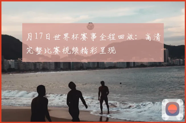 月17日世界杯赛事全程回放：高清完整比赛视频精彩呈现