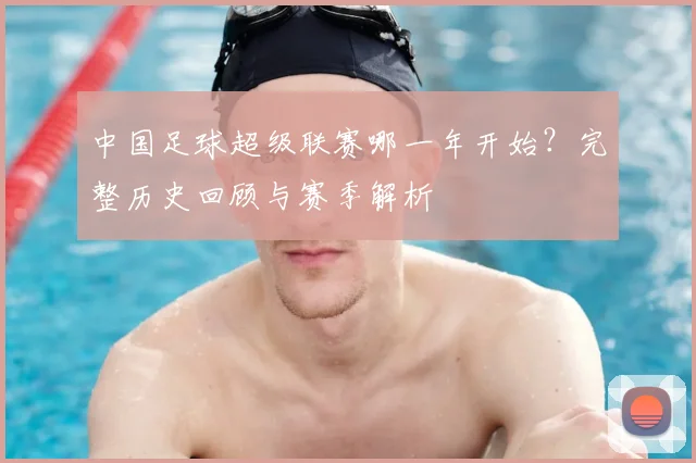 中国足球超级联赛哪一年开始？完整历史回顾与赛季解析
