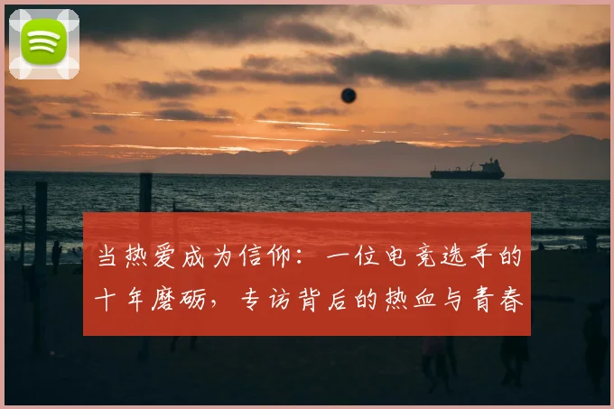 当热爱成为信仰：一位电竞选手的十年磨砺，专访背后的热血与青春
