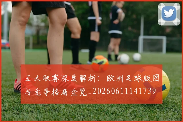 五大联赛深度解析：欧洲足球版图与竞争格局全览_20260611141739