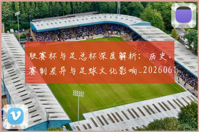 联赛杯与足总杯深度解析:历史、赛制差异与足球文化影响_20260614134024