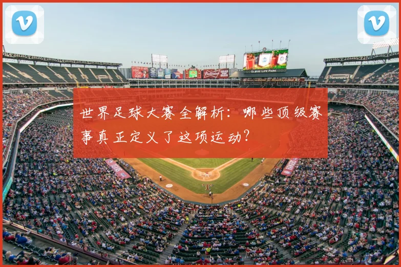 世界足球大赛全解析：哪些顶级赛事真正定义了这项运动？