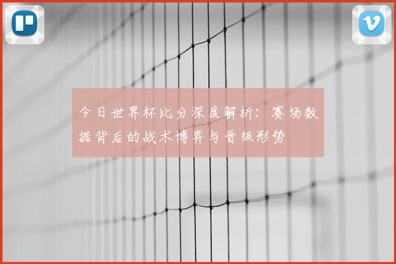 今日世界杯比分深度解析:赛场数据背后的战术博弈与晋级形势
