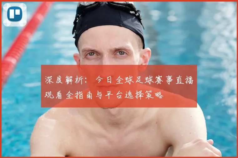 深度解析：今日全球足球赛事直播观看全指南与平台选择策略