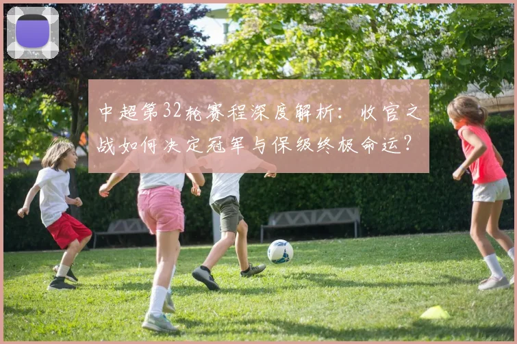 中超第32轮赛程深度解析：收官之战如何决定冠军与保级终极命运？