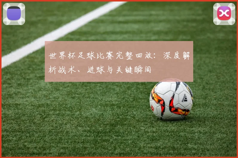 世界杯足球比赛完整回放：深度解析战术、进球与关键瞬间