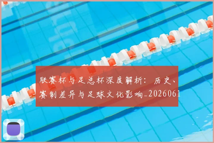 联赛杯与足总杯深度解析：历史、赛制差异与足球文化影响_20260614134024