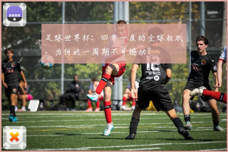 足球世界杯：四年一度的全球狂欢，为何这一周期不可撼动？